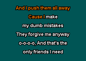 And I push them all away
Cause I make

my dumb mistakes

They forgive me anyway

o-o-o-o, And that's the

only friends I need