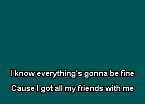 I know everything's gonna be fine

Cause I got all my friends with me