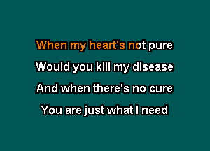 When my heart's not pure

Would you kill my disease

And when there's no cure

You arejust what I need