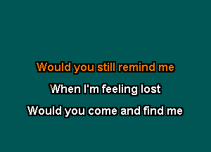 Would you still remind me

When I'm feeling lost

Would you come and fund me