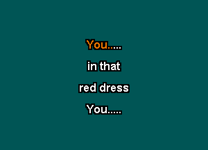 You .....

in that

red dress

You .....