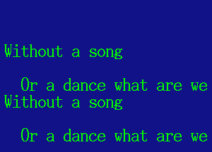 Without a song

Or a dance what are we
Without a song

Or a dance what are we