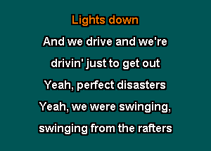 Lights down
And we drive and we're
drivin' just to get out

Yeah, perfect disasters

Yeah, we were swinging,

swinging from the rafters