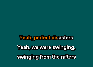 Yeah, perfect disasters

Yeah, we were swinging,

swinging from the rafters