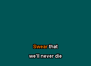 Swear that

we'll never die