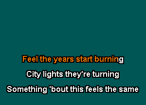 Feel the years start burning

City lights they're turning

Something 'bout this feels the same