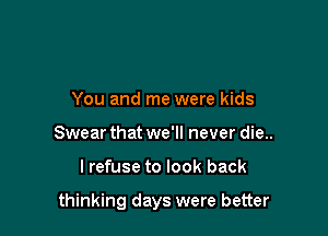 You and me were kids
Swear that we'll never die..

lrefuse to look back

thinking days were better