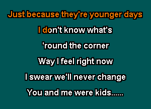 Just because they're younger days
I don't know what's
'round the corner
Way I feel right now
I swear we'll never change

You and me were kids ......