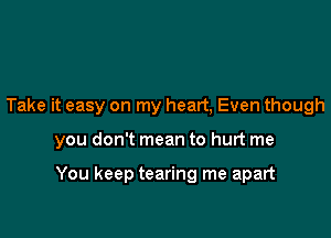 Take it easy on my heart, Even though

you don't mean to hurt me

You keep tearing me apart