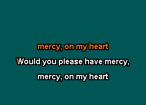 mercy, on my heart

Would you please have mercy,

mercy, on my heart