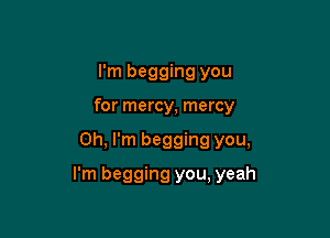 I'm begging you
for mercy, mercy

Oh, I'm begging you,

I'm begging you, yeah