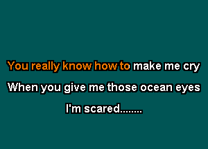 You really know how to make me cry

When you give me those ocean eyes

I'm scared ........