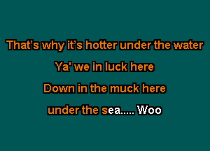 Thafs why ifs hotter under the water

Ya' we in luck here
Down in the muck here

underthe sea ..... Woo