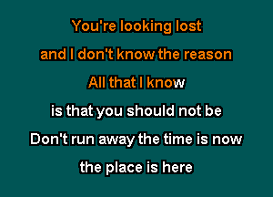 You're looking lost

and I don't know the reason
All that I know
is that you should not be
Don't run away the time is now

the place is here