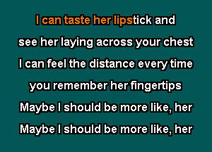 I can taste her lipstick and
see her laying across your chest
I can feel the distance every time

you remember her fingertips
Maybe I should be more like, her

Maybe I should be more like, her