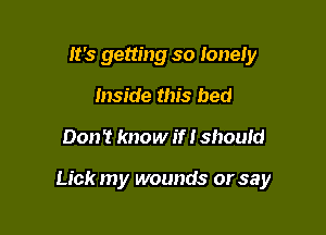 It's getting so lonely
Inside this bed

Don't know if I should

Lick my wounds or say