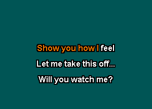 Show you how I feel

Let me take this off...

Will you watch me?