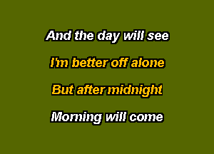 And the day will see

1m better off alone

But aftermidnigm

Moming win come