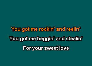 You got me rockin' and reelin'

You got me beggin' and stealin'

For your sweet love