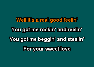 Well it's a real good feelin'

You got me rockin' and reelin'
You got me beggin' and stealin'

For your sweet love