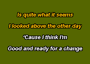 Is quite what it seems
Hooked above the other day

'Cause I think I'm

Good and ready for a change