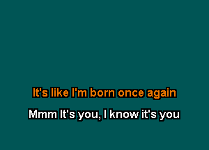 It's like I'm born once again

Mmm It's you, I know it's you