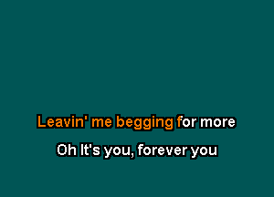 Leavin' me begging for more

Oh It's you, forever you