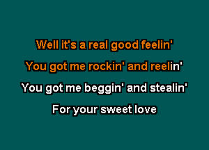 Well it's a real good feelin'

You got me rockin' and reelin'
You got me beggin' and stealin'

For your sweet love