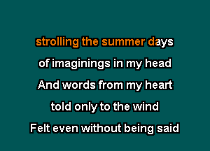 strolling the summer days
ofimaginings in my head

And words from my heart

told only to the wind

Felt even without being said I