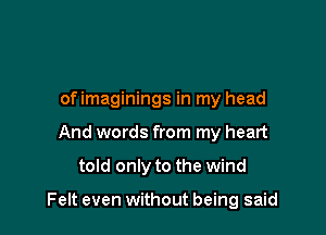 of imaginings in my head
And words from my heart

told only to the wind

Felt even without being said