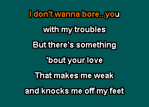 I don't wanna bore.. you
with my troubles
But there's something
'bout your love

That makes me weak

and knocks me off my feet