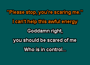 Please stop, you're scaring me.

I can't help this awful energy
Goddamn right,
you should be scared of me

Who is in control...