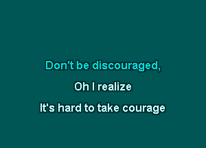 Don't be discouraged,

Oh I realize

It's hard to take courage