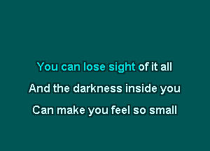 You can lose sight of it all

And the darkness inside you

Can make you feel so small