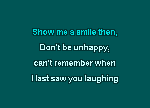 Show me a smile then,
Don't be unhappy,

can't remember when

llast saw you laughing