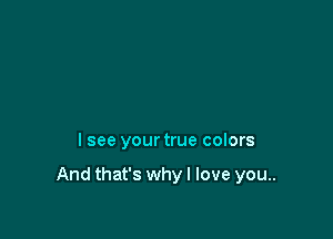 I see your true colors

And that's whyl love you..