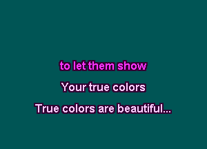 to let them show

Your true colors

True colors are beautiful...