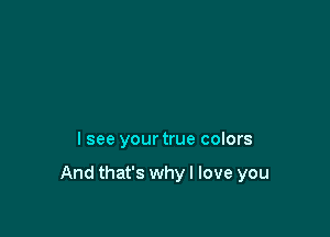 I see your true colors

And that's whyl love you