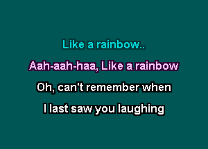 Like a rainbow.
Aah-aah-haa, Like a rainbow

Oh, can't remember when

llast saw you laughing
