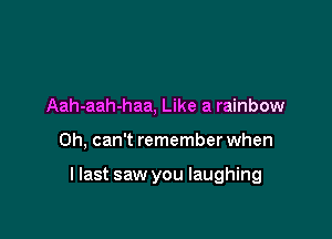Aah-aah-haa, Like a rainbow

Oh, can't remember when

llast saw you laughing