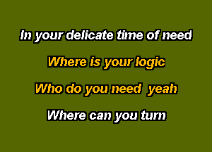 In your delicate time of need

Where is your Iogic
Who do you need yeah

Where can you turn