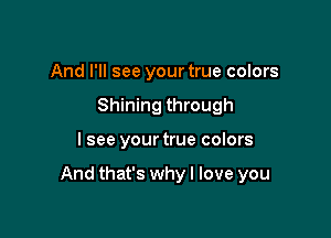 And I'll see your true colors
Shining through

I see your true colors

And that's whyl love you