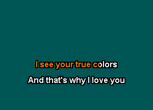 I see your true colors

And that's whyl love you
