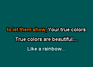 to let them show, Your true colors

True colors are beautiful....

Like a rainbow...