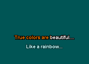 True colors are beautiful....

Like a rainbow...