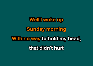 Well lwoke up

Sunday morning

With no way to hoId my head,
that didn't hurt