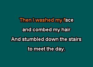 Then I washed my face

and combed my hair
And stumbled down the stairs

to meet the day.