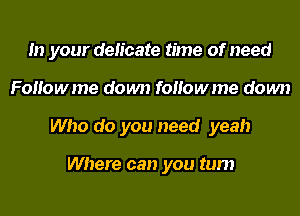 In your delicate time of need
FoHowme down foHowme down
Who do you need yeah

Where can you turn