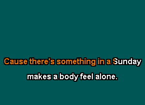 Cause there's something in a Sunday

makes a body feel alone.