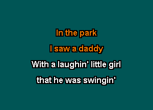 In the park
I saw a daddy

With a laughin' little girl

that he was swingin'